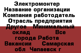 Электромонтер › Название организации ­ Компания-работодатель › Отрасль предприятия ­ Другое › Минимальный оклад ­ 28 000 - Все города Работа » Вакансии   . Самарская обл.,Чапаевск г.